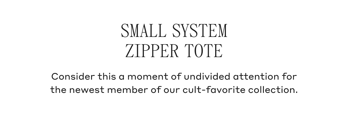 Small System Zipper Tote Consider this a moment of undivided attention for the newest member of our cult-favorite collection.