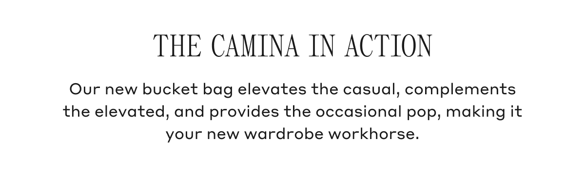 THE CAMINA IN ACTION Our new bucket bag elevates the casual, complements the elevated, and provides the occasional pop, making it your new wardrobe workhorse.