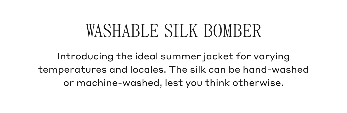 Washable Silk Bomber Introducing the ideal summer jacket for varying temperatures and locales. The silk can be hand-washed or machine-washed, lest you think otherwise.