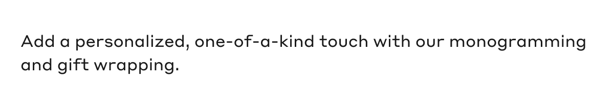 Add a personalized, one-of-a-kind touch with our monogramming and gift wrapping.