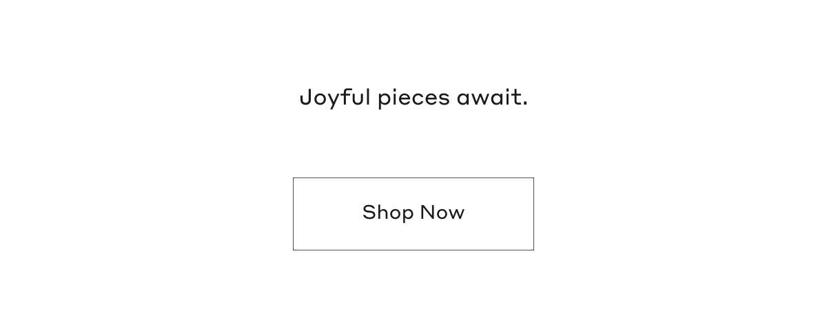 Joyful pieces await. Shop Now.