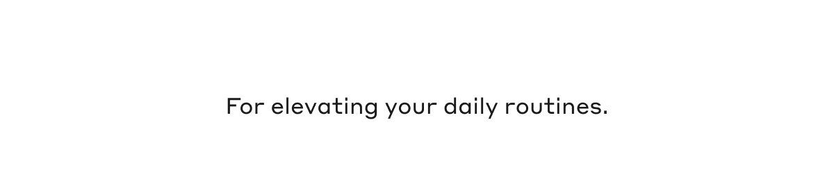 For elevating your daily routines.