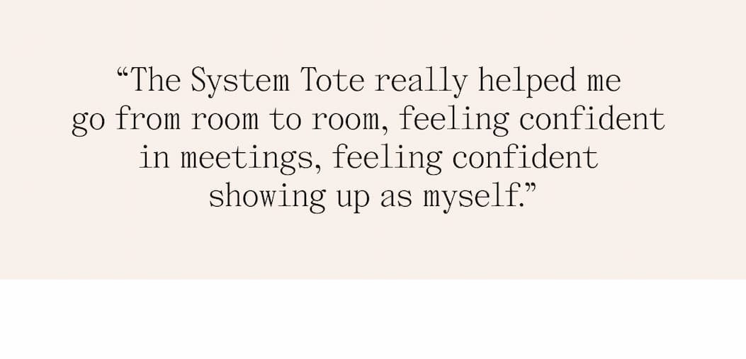"The System Tote really helped me go from room to room, feeling confident showing up as myself."