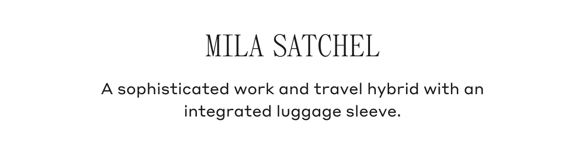MILA SATCHEL A sophisticated and travel hybrid with an integrated luggage sleeve.