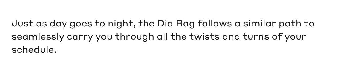Just as day goes to night, the Dia Bag follows a similar path to seamlessly carry you through all the twists and turns off your schedule.
