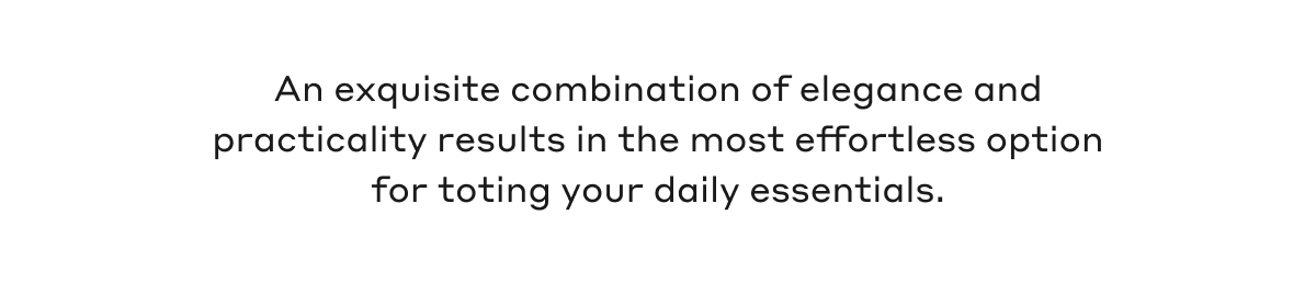 An exquisite combination of elegance and practicality results in the most effortless option for toting your daily essentials.