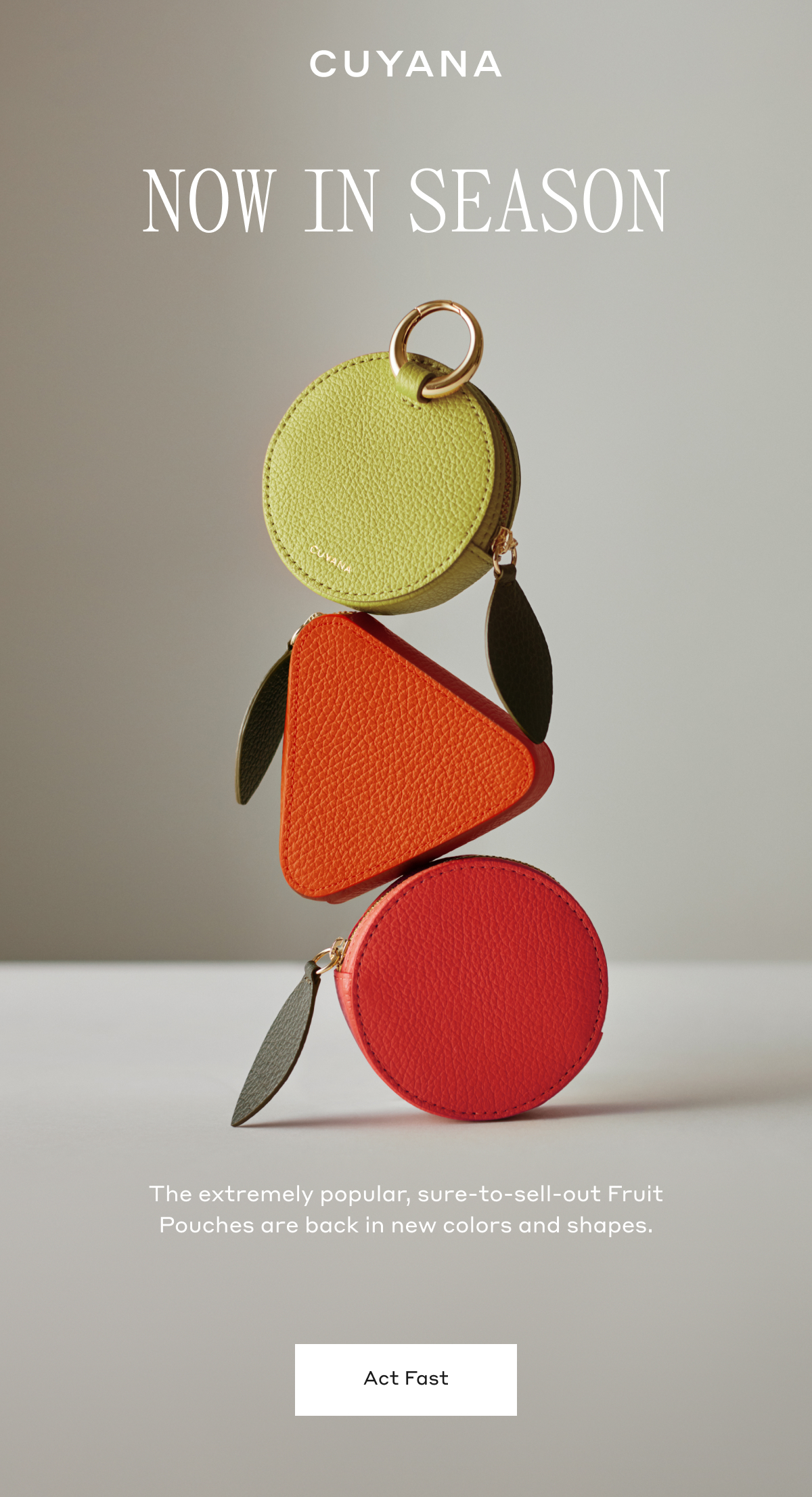 CUYANA NOW IN SEASON The extremely popular, sure-to-sell-out Fruit Pouches are back in new colors and shapes. Act Fast