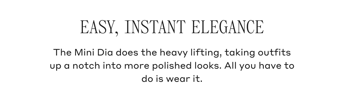 EASY, INSTANT ELEGANCE The Mini Dia does the heavy lifting, taking outfits up a notch into more polished looks. All you have to do is wear it.