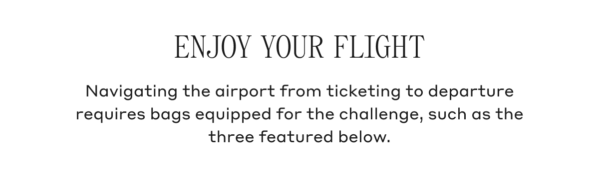ENJOY YOUR FLIGHT Navigating the airport from ticketing to departure requires bags equipped for the challenge, such as the three featured below.