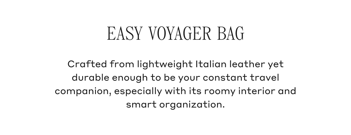 EASY VOYAGER BAG Crafted from lightweight Italian leather yet durable enough to be your constant travel companion, especially with its roomy interior and smart organization.