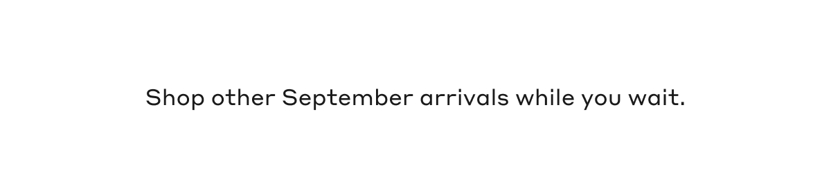Shop other September arrivals while you wait.