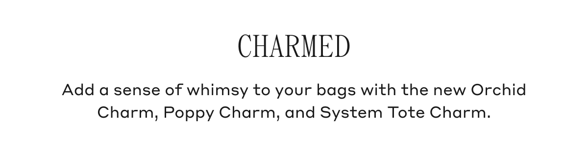 CHARMED Add a sense of whimsy to your bags with the new Orchid Charm, Poppy Charm, and System Tote Charm.