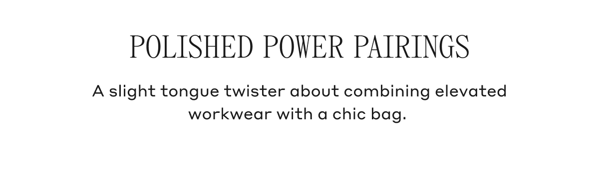 POLISHED POWER PAIRINGS A slight tongue twister about combining elevated workwear with a chic bag.