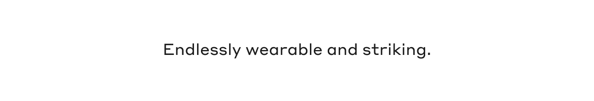 Endlessly wearable and striking.