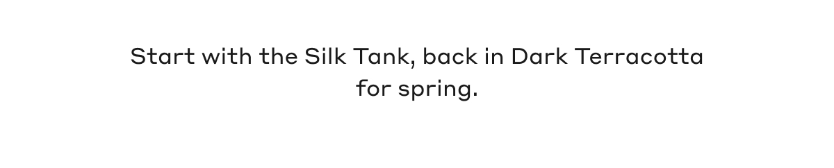 Start with the Silk Tank, back in Dark Terracotta for spring.
