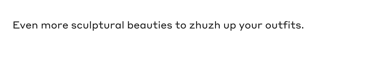 Even more sculptural beauties to zhuzh up your outfits.