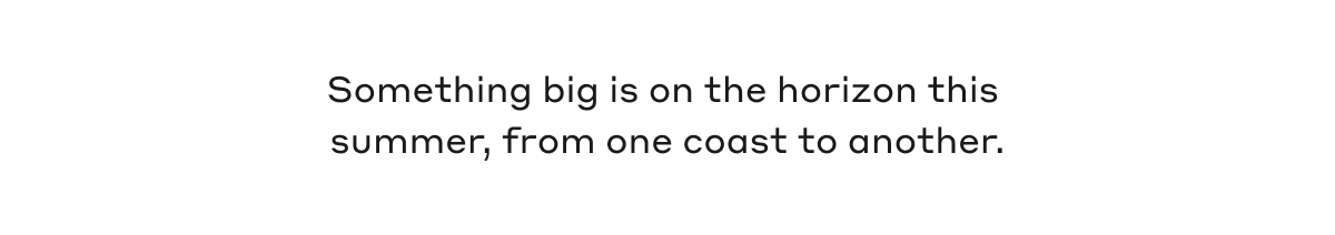 Something big is on the horizon this summer, from one coast to another.