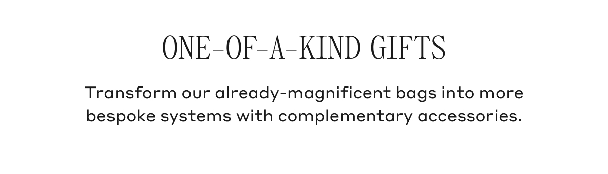 ONE-OF-A-KIND GIFTS Transform our already-magnificent bags into more bespoke systems with complementary accessories.