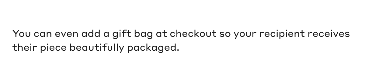 You can even add a gift bag at checkout so your recipient receives their piece beautifully packaged.