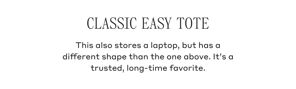 CLASSIC EASY TOTE This also stores a laptop, but has a different shape than the one above. It's a trusted, long-time favorite.