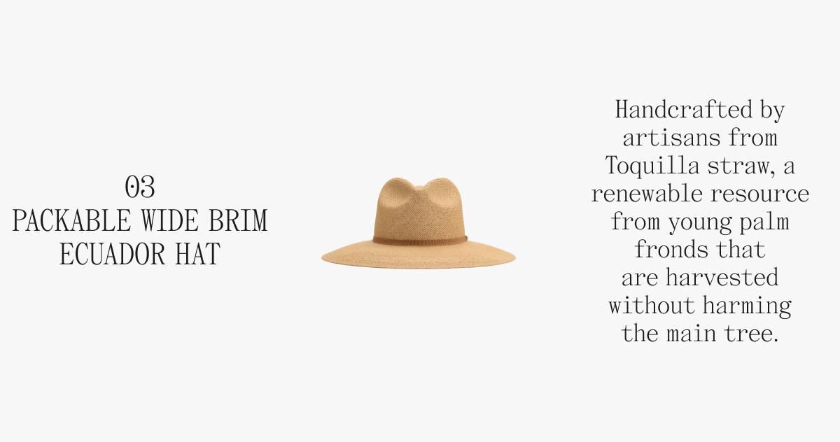 03 PACKABLE WIDE BRIM ECUADOR HAT Handcrafted by artisans from Toquilla straw, a renewable resource from young palm fronds that are harvested without harming the main tree.