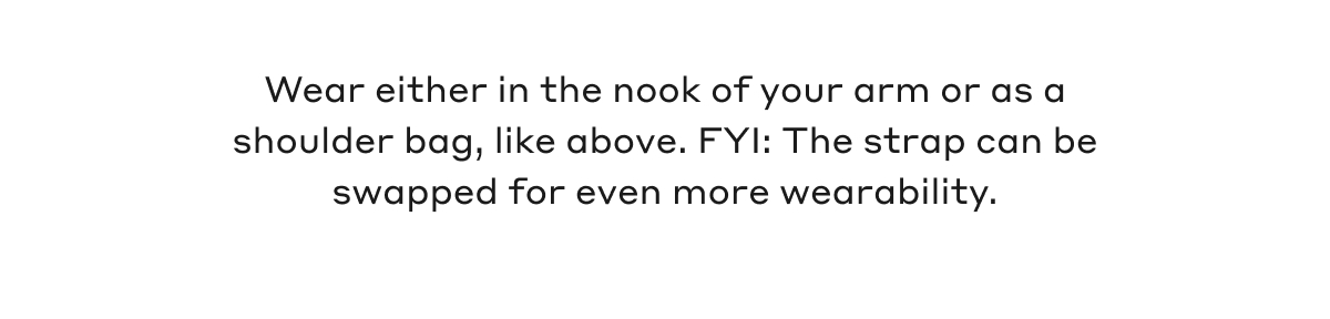 Wear either in the nook of your arm or as a shoulder bag, like above. FYI: The strap can be swapped for even more wearability.