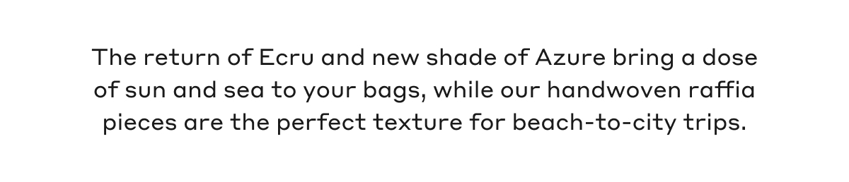 The return of Ecru and new shade of Azure bring a dose of sun and sea to your bags, while our handwoven raffia pieces are the perfect texture for beach-to-city-trips.
