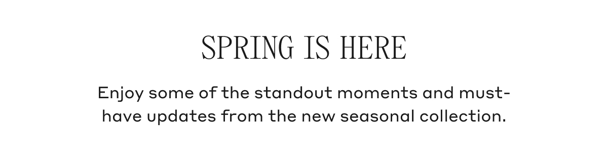 SPRING IS HERE Enjoy some of the standout moments and must-have updates from the new seasonal collection.