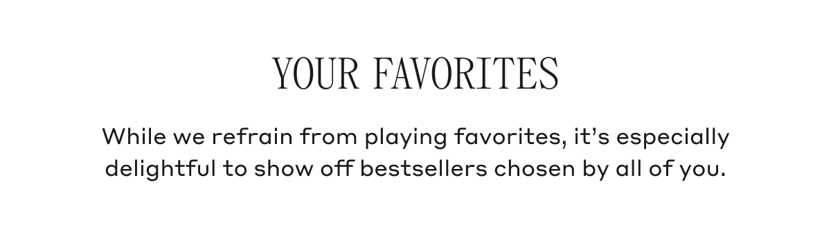Your Favorites While we refrain from playing favorites, it's especially delightful to show off bestsellers chosen by all of you.