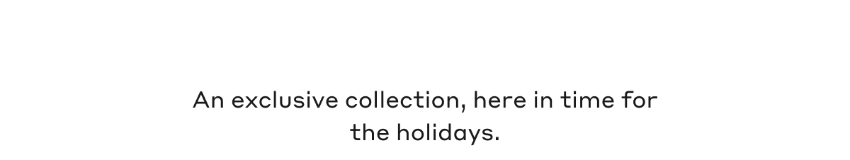 An exclusive collection, here in time for the holidays.