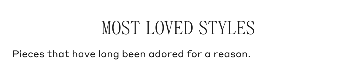 MOST LOVED STYLES Pieces that have long been adored for a reason.