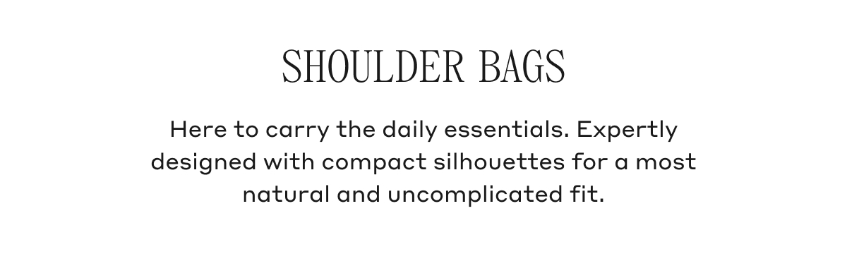 SHOULDER BAGS Here to carry the daily essentials. Expertly designed with compact silhouettes for a most natural and uncomplicated fit.