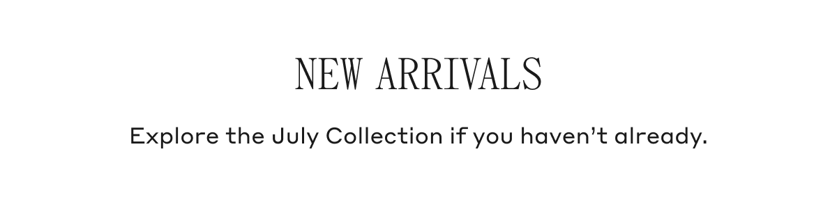 New Arrivals Explore the July Collection if you haven't already.
