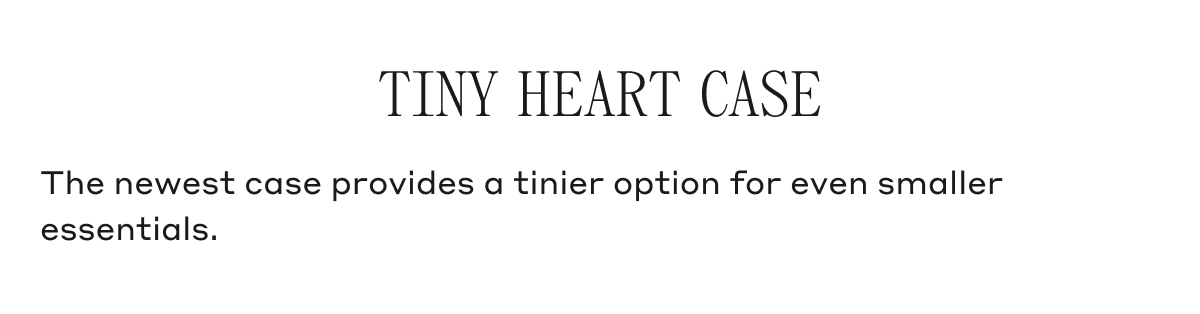 TINY HEART CASE The newest case provides the tinier option for even smaller essentials.