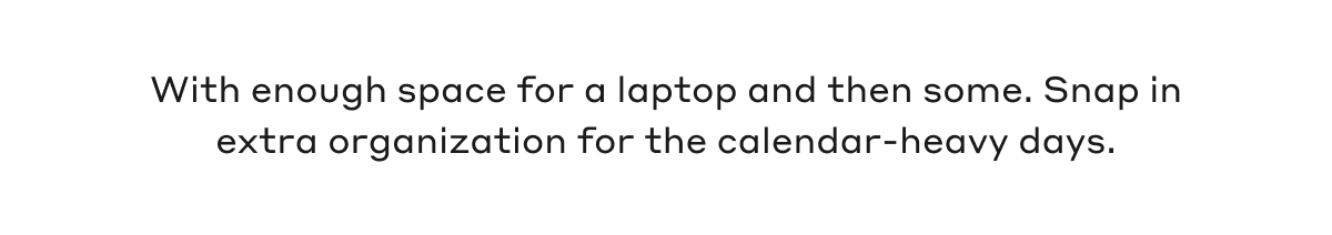 With enough space for a laptop and then some. Snap in extra organization for the calendar-heavy days.