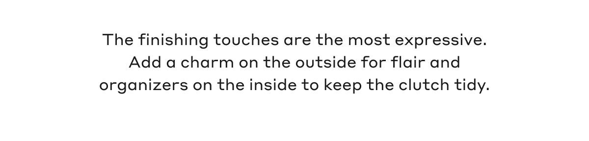 The finishing touches are the most expressive. Add a charm on the outside for flair and organizers on the inside to keep the clutch tidy.