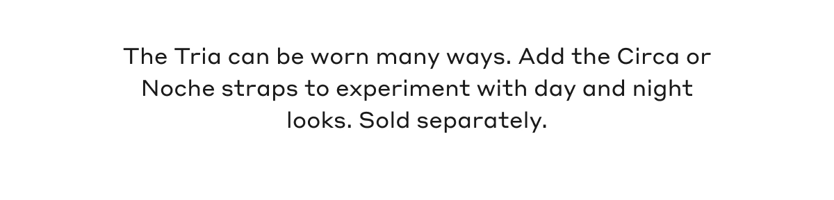 The Ria can be worn many ways. Add the Circa or Noche straps to experiment with day and night looks. Sold separately.