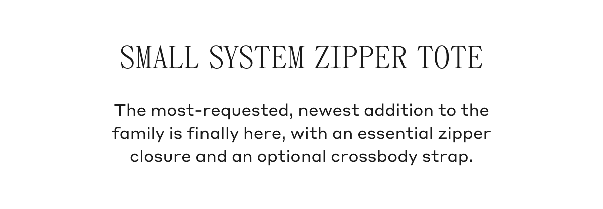 Small System Zipper Tote The most-requested, newest addition to the family is finally here, with an essential zipper closure and an optional crossbody strap.