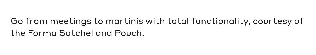 Go from meetings to martinis with total functionality, courtesy of the Forma Satchel and Pouch.