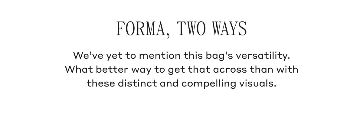 FORMA, TWO WAYS We've yet to mention this bag's versatility. What better way to get that across than with these distinct and compelling visuals.