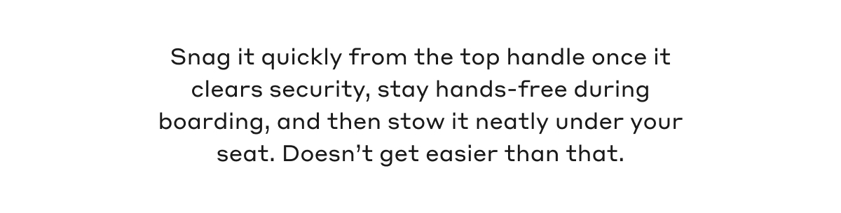 Snag it quickly from the top handle once it clears security, stay hands-free during boarding, and then stow it neatly under your seat. Doesn't get easier than that.