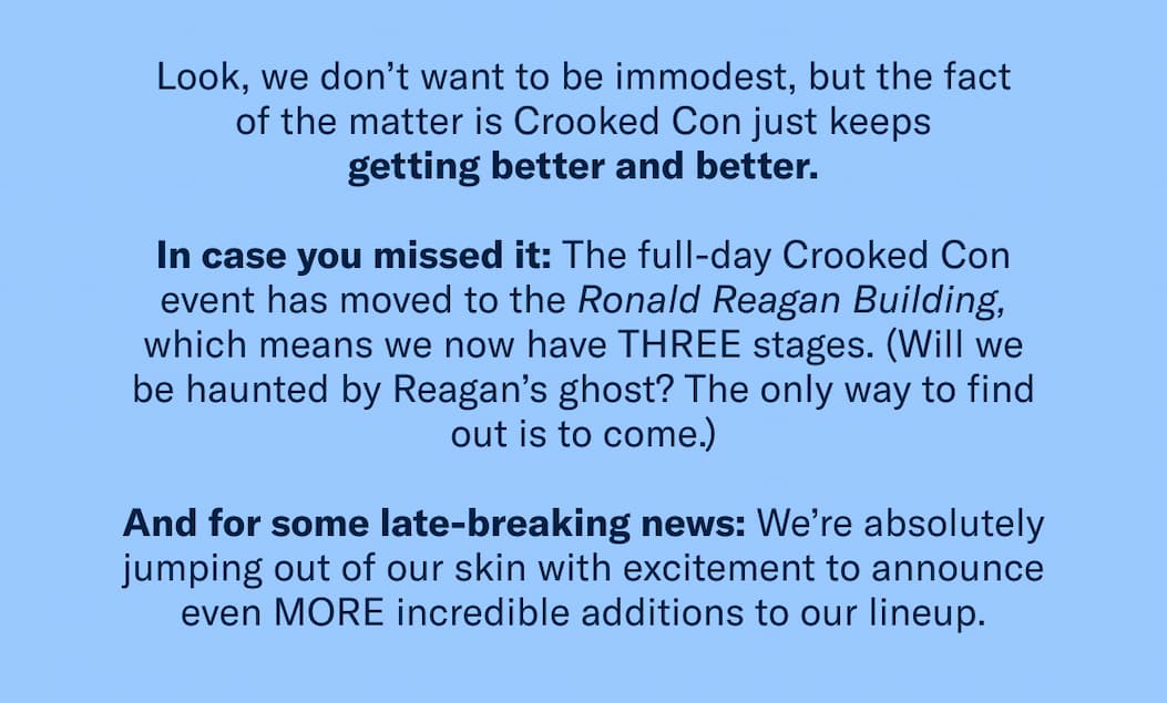 Look, we don’t want to be immodest, but the fact of the matter is Crooked Con just keeps getting better and better.