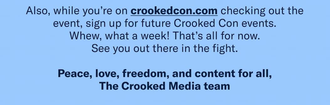 Also, while you’re on crookedcon.com checking out the event, sign up for updates for Crooked Con in 2026. 