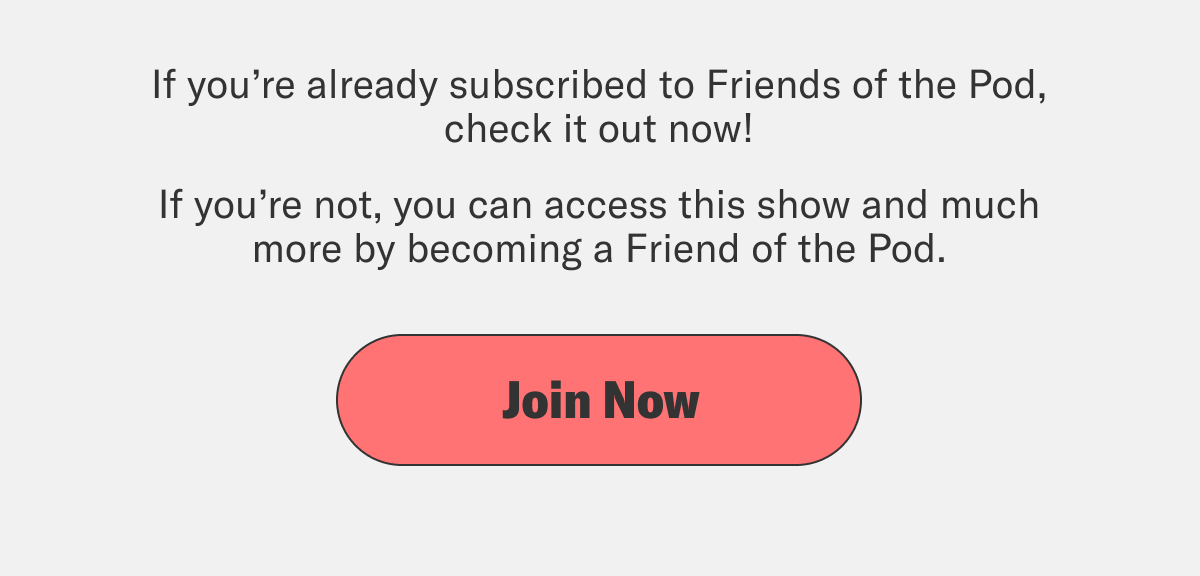 If you’re already subscribed to Friends of the Pod, check it out now! If you’re not, you can still check it out now, by becoming a Friend of the Pod at crooked.com/friends.