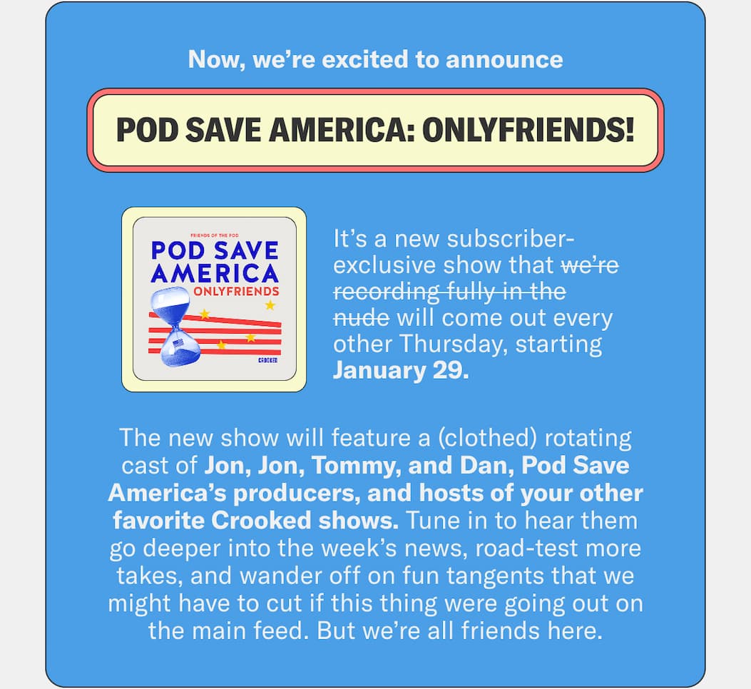 Now, we’re excited to announce Pod Save America: OnlyFriends!