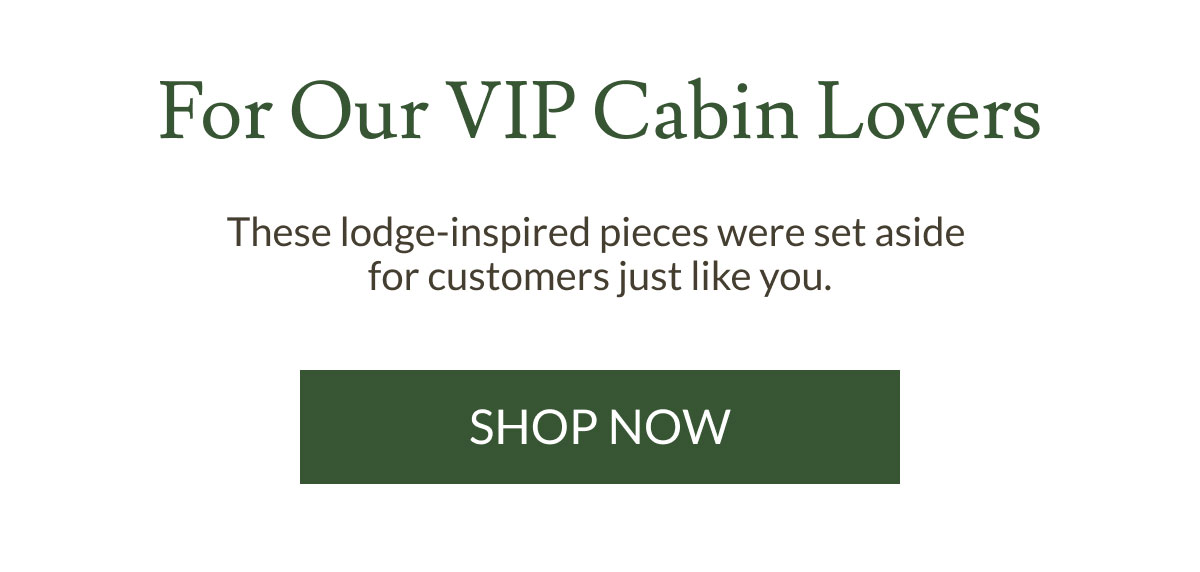 For Our VIP Cabin Lovers | Shop Now