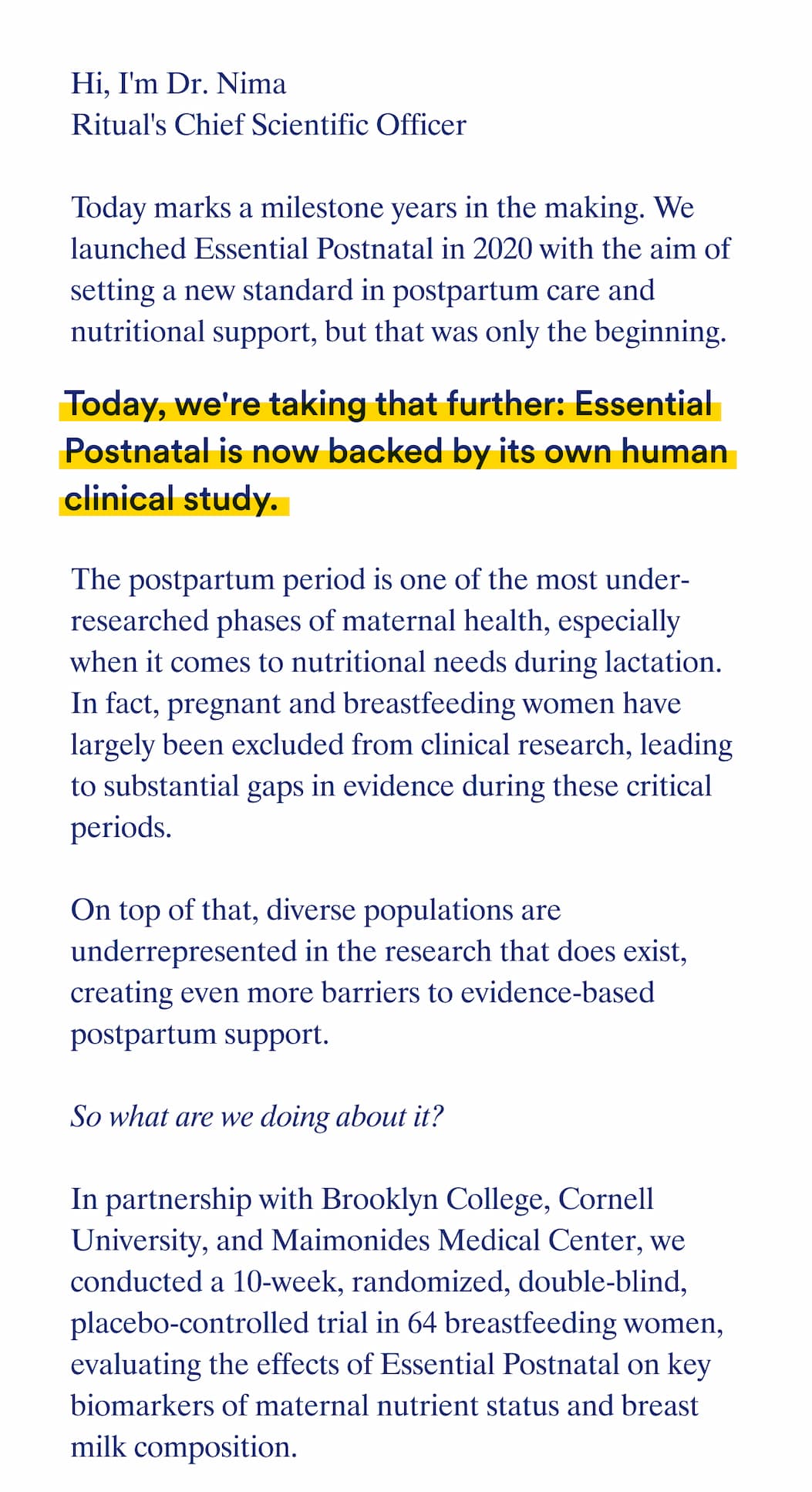 Today marks a milestone years in the making. We launched Essential Postnatal in 2020 with the aim of setting a new standard in postpartum care and nutritional support, but that was only the beginning. Today, we're taking that further: Essential Postnatal is now backed by its own human clinical study.   The postpartum period is one of the most under-researched phases of maternal health, especially when it comes to nutritional needs during lactation. In fact, pregnant and breastfeeding women have largely been excluded from clinical research, leading to substantial gaps in evidence during these critical periods .   On top of that, diverse populations are underrepresented in the research that does exist, creating even more barriers to evidence-based lactation support.  So what are we doing about it?   In partnership with Brooklyn College, Cornell University, and Maimonides Medical Center, we conducted a 10-week, randomized, double-blind, placebo-controlled trial in 64 breastfeeding women, evaluating the effects of Essential Postnatal on key biomarkers of maternal nutrient status and breast milk composition.