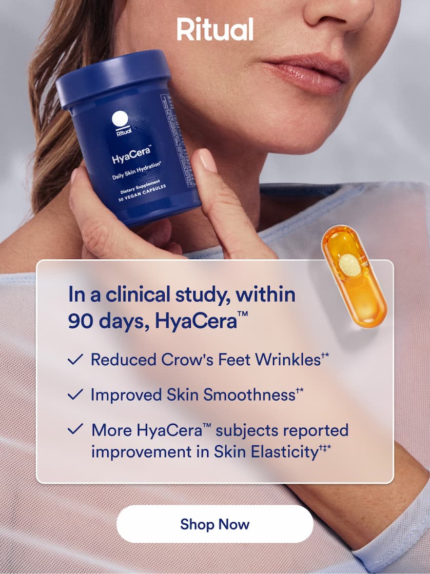 Ritual: In a clinical study, within 90 days HyaCera -Reduced Crow's Feet Wrinkles+* -Improved Skin Smoothness -More HyaCera subjects reported impvement in Skin Elasticity Button:Shop Now