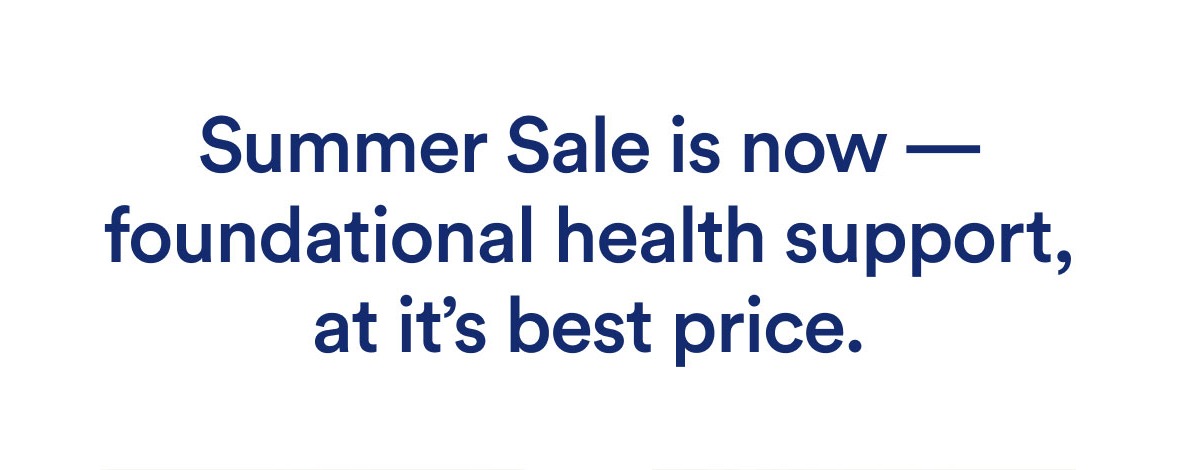 Summer Sale is now. Foundational health support, at it's best price.
