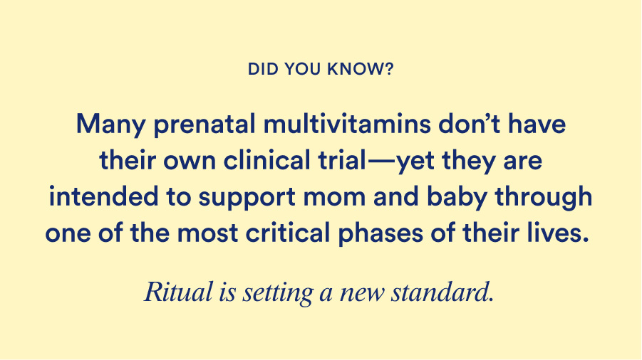 Did you know? Many prenatal multivitamins don't have their clinical trial - yet there are intended to support mom and baby through one of the most critical phases of their lives. Ritual is setting a new standard.